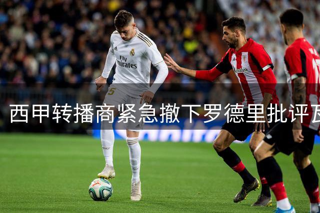 西甲转播商紧急撤下罗德里批评瓦伦西亚比赛画面